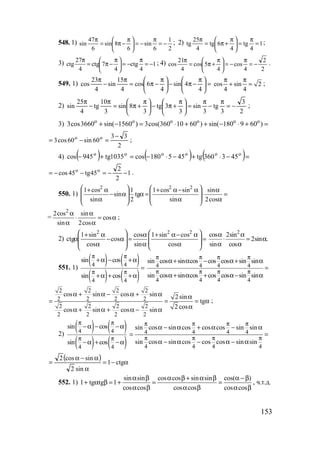 153
548. 1)
2
1
6
sin
6
8sin
6
47
sin −=
π
−=




 π
−π=
π ; 2) 1
4
tg
4
6tg
4
25
tg =
π
=




 π
+π=
π ;
3) 1
4
ctg
4
7ctg
4
27
ctg −=
π
−=




 π
−π=
π
; 4)
2
2
4
cos
4
5cos
4
21
cos −=
π
−=




 π
+π=
π .
549. 1) =




 π
−π−




 π
−π=
π
−
π
4
4sin
4
6cos
4
15
sin
4
23
cos cos sin 2
4 4
π π
+ = ;
2)
2
3
3
tg
3
sin
3
3tg
3
8sin
3
10
tg
4
25
sin −=
π
−
π
=




 π
+π−




 π
+π=
π
−
π
;
3) o o o o o o
3cos3660 sin( 1560 ) 3cos(360 10 60 ) sin( 180 9 60 )+ − = ⋅ + + − ⋅ + =
2
33
60sin60cos3 oo −
=−= ;
4) ( ) ( ) ( )=−⋅+−⋅−=+− oooooo
453360tg455180cos1035tg945cos
1
2
2
45tg45cos oo
−−=−−= .
550. 1) =
α
α
⋅








α
α−α+
=α








α−
α
α+
cos2
sin
sin
sincos1
tg
2
1
sin
sin
cos1 222
=
2
2cos sin
cos
sin 2cos
α α
⋅ = α
α α
;
2) =








α
α−α+
α
α
=








α−
α
α+
α
cos
cossin1
sin
cos
cos
cos
sin1
ctg
222 2
cos 2sin
2sin .
sin cos
α α
⋅ = α
α α
551. 1)
( ) ( )
( ) ( )
4 4
4 4
sin cos
sin cos
π π
π π
+α − +α
=
+α + +α
4 4 4 4
4 4 4 4
sin cos sin cos cos cos sin sin
sin cos sin cos cos cos sin sin
π π π π
π π π π
α+ α − α+ α
=
α+ α + α− α
2 2 2 2
2 2 2 2
2 2 2 2
2 2 2 2
cos sin cos sin 2sin
tg
2 coscos sin cos sin
α + α − α + α α
= = = α
αα + α + α − α
;
2)
( ) ( )
( ) ( )
4 4
4 4
sin cos
sin cos
π π
π π
−α − −α
−α + −α
4 4 4 4
4 4 4 4
sin cos sin cos cos cos sin sin
sin cos sin cos cos cos sin sin
π π π π
π π π π
α − α + α − α
= =
α − α − α − α
( ) α−=
α
α−α
= ctg1
sin2
sincos2
552. 1)
sin sin cos cos sin sin cos( )
1 tg tg 1
cos cos cos cos cos cos
α β α β + α β α −β
+ α β = + = =
α β α β α β
, ч.т.д.
www.5balls.ru
 