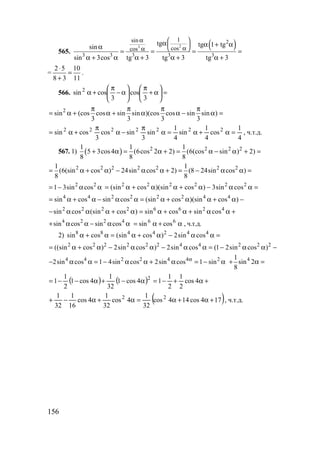 156
565.
( )23
2
3 3 3 3 3
1sin
coscos
tg tg 1 tgsin
sin 3cos tg 3 tg 3 tg 3
 α
 
α α
α α + αα
= = = =
α + α α + α + α +
=
2 5 10
8 3 11
⋅
=
+
.
566. =





α+
π






α−
π
+α
3
cos
3
cossin2
2
sin (cos cos sin sin )(cos cos sin sin )
3 3 3 3
π π π π
= α + α + α α − α =
4
1
cos
4
1
sin
4
1
sin
3
sincos
3
cossin 2222222
=α+α=α
π
−α
π
+α= , ч.т.д.
567. 1) ( ) 2 2 2 21 1 1
5 3cos4 (6cos 2 2) (6(cos sin ) 2)
8 8 8
+ α = α + = α − α + =
2 2 2 2 2 2 21 1
(6(sin cos ) 24sin cos 2) (8 24sin cos )
8 8
= α + α − α α + = − α α =
2 2
1 3sin cos= − α α 2 2 2 2 2 2
(sin cos )(sin cos ) 3sin cos= α + α α + α − α α =
4 4 2 2 2 2 4 4
sin cos sin cos (sin cos )(sin cos )= α + α − α α = α + α α + α −
2 2 2 2 6 6 2 4
sin cos (sin cos ) sin cos sin cos− α α α + α = α + α + α α +
4 2 2 4
sin cos sin cos+ α α − α α α+α= 66
cossin , ч.т.д.
2) 8 8 4 4 2 4 4
sin cos (sin cos ) 2sin cosα + α = α + α − α α =
2 2 2 2 2 2 4 4 2 2 2
((sin cos ) 2sin cos ) 2sin cos (1 2sin cos )= α + α − α α − α α = − α α −
4 4 2 2 4 4 2
2sin cos 1 4sin cos 2sin cos 1 sinα
− α α = − α α + α = − α 41
sin 2
8
+ α =
( ) ( ) +α+−=α−+α−−= 4cos
2
1
2
1
14cos1
32
1
4cos1
2
1
1 2
( )174cos144cos
32
1
4cos
32
1
4cos
16
1
32
1 22
+α+α=α+α−+ , ч.т.д.
www.5balls.ru
 
