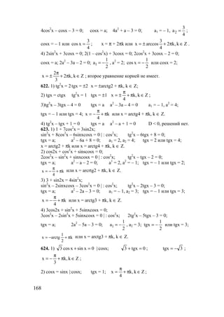 168
4cos2
x – cosx – 3 = 0; cosx = a; 4a2
+ a – 3 = 0; a1 = – 1, 2
3
a
4
= ;
cosx = – 1 или
4
3
xcos = ; x = π + 2πk или Zk,k2
4
3
arccosx ∈π+±= .
4) 2sin2
x + 3cosx = 0; 2(1 – cos2
x) + 3cosx = 0; 2cos2
x + 3cosx – 2 = 0;
cosx = a; 2a2
– 3a – 2 = 0; 1
1
a
2
= − , a2
= 2;
2
1
xcos −= или cosx = 2;
Zk,k2
3
2
x ∈π+
π
±= ; второе уравнение корней не имеет.
622. 1) tg2
x = 2 tgx = ±2 x = ±arctg2 + πk, k ∈ Z;
2) tgx = ctgx tg2
x = 1 tgx = ±1 Zk,k
4
x ∈π+
π
±= ;
3)tg2
x – 3tgx – 4 = 0 tgx = a a2
– 3a – 4 = 0 a1 = – 1, a2
= 4;
tgx = – 1 или tgx = 4; k
4
x π+
π
−= или x = arctg4 + πk, k ∈ Z.
4) tg2
x – tgx + 1 = 0 tgx = a a2
– a + 1 = 0 D < 0, решений нет.
623. 1) 1 + 7cos2
x = 3sin2x;
sin2
x + 8cos2
x – 6sinxcosx = 0 | : cos2
x; tg2
x – 6tgx + 8 = 0;
tgx = a; a2
– 6a + 8 = 0; a1 = 2, a2 = 4; tgx = 2 или tgx = 4;
x = arctg2 + πk или x = arctg4 + πk, k ∈ Z.
2) cos2x + cos2
x + sinscosx = 0;
2cos2
x – sin2
x + sinxcosx = 0 | : cos2
x; tg2
x – tgx – 2 = 0;
tgx = a; a2
– a – 2 = 0; a1
= 2, a2
= – 1; tgx = – 1 или tgx = 2;
k
4
x π+
π
−= или x = arcrtg2 + πk, k ∈ Z.
3) 3 + sin2x = 4sin2
x;
sin2
x – 2sinxcosx – 3cos2
x = 0 | : cos2
x; tg2
x – 2tgx – 3 = 0;
tgx = a; a2
– 2a – 3 = 0; a1 = – 1, a2 = 3; tgx = – 1 или tgx = 3;
k
4
x π+
π
−= или x = arctg3 + πk, k ∈ Z.
4) 3cos2x + sin2
x + 5sinxcosx = 0;
3cos2
x – 2sin2
x + 5sinxcosx = 0 | : cos2
x; 2tg2
x – 5tgx – 3 = 0;
tgx = a; 2a2
– 5a – 3 = 0; 1
1
a
2
= − , a2 = 3;
2
1
tgx −= или tgx = 3;
k
2
1
arctgx π+−= или x = arctg3 + πk, k ∈ Z.
624. 1) 0xsinxcos3 =+ |:cosx; 0tgx3 =+ ; 3tgx −= ;
Zk,k
3
x ∈π+
π
−= ;
2) cosx = sinx |:cosx; tgx = 1; Zk,k
4
x ∈π+
π
= ;
www.5balls.ru
 