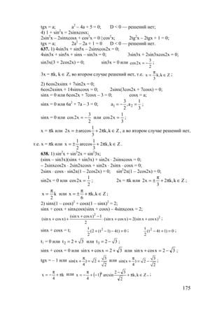 175
tgx = a; a2
– 4a + 5 = 0; D < 0 — решений нет;
4) 1 + sin2
x = 2sinxcosx;
2sin2
x – 2sinxcosx + cos2
x = 0 |:cos2
x; 2tg2
x – 2tgx + 1 = 0;
tgx = a; 2a2
– 2a + 1 = 0 D < 0 — решений нет.
637. 1) 4sin3x + sin5x – 2sinxcos2x = 0;
4sin3x + sin5x + sinx – sin3x = 0; 3sin3x + 2sin3xcos2x = 0;
sin3x(3 + 2cos2x) = 0; sin3x = 0 или
2
3
x2cos −= ;
3x = πk, k ∈ Z, во втором случае решений нет, т.е. Zk,k
3
x ∈
π
= ;
2) 6cos2xsinx + 7sin2x = 0;
6cos2xsinx + 14sinxcosx = 0; 2sinx(3cos2x + 7cosx) = 0;
sinx = 0 или 6cos2x + 7cosx – 3 = 0; cosx = a;
sinx = 0 или 6a2
+ 7a – 3 = 0; 1 2
3 1
a ,a
2 3
= − = ;
sinx = 0 или
2
3
x2cos −= или
3
1
x2cos = ;
x = πk или Zk,k2
3
1
arccosx2 ∈π+±= , а во втором случае решений нет,
т.е. x = πk или Zk,k2
3
1
arccos
2
1
x ∈π+±= .
638. 1) sin2
x + sin2
2x = sin2
3x;
(sinx – sin3x)(sinx + sin3x) + sin2x ⋅ 2sinxcosx = 0;
– 2sinxcos2x ⋅ 2sin2xcosx + sin2x ⋅ 2sinx ⋅ cosx = 0;
2sinx ⋅ cosx ⋅ sin2x(1 – 2cos2x) = 0; sin2
2x(1 – 2cos2x) = 0;
sin2x = 0 или
2
1
x2cos = ; 2x = πk или Zk,k2
3
x2 ∈π+
π
±= ;
k
2
x
π
= или Zk,k
6
x ∈π+
π
±= ;
2) sinx(1 – cosx)2
+ cosx(1 – sinx)2
= 2;
sinx + cosx + sinxcosx(sinx + cosx) – 4sinxcosx = 2;
2
2(sin x cosx) 1
(sin x cosx) (sin x cosx) 2(sin x cosx)
2
+ −
+ + ⋅ + = + ;
sinx + cosx = t; 2t
(2 (t 1) 4t) 0
2
+ − − = ; 2t
(t 4t 1) 0
2
− + = ;
t1 = 0 или 2t 2 3= + или 3t 2 3= − ;
sinx + cosx = 0 или 32xcosxsin +=+ или 32xcosxsin −=+ ;
tgx = – 1 или 3
sin(x ) 2
4 2
π
+ = + или 3
sin(x ) 2
4 2
π
+ = − ;
k
4
x π+
π
−= или ( ) Zk,k
2
32
arcsin1
4
x k
∈π+
−
−+
π
−= , ;
www.5balls.ru
 