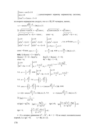 178





=−+
≤
≥−
05xcos5xcos2
0xsin
0x2cosxcos5
2
; удовлетворяют первому неравенству системы,
из второго неравенстве следует, что х ∈ III, IV четверти, значит,
Zk,k2
4
565
arccosx ∈π+
−
−= ;
2) xcos2x3cosxcos −=+ ; xcos2x2cosxcos2 −= ;
2
cosx(2cos x 1) cosx− = − ; cosx = a; 2
a(2a 1) a− = − ;
2
2 2
a 0
a(2a 1) 0
a(2a 1) a
≤

− ≥

− =
; 2
2
a 0
a(2a 1) 0
a(2a a 1) 0
≤

− ≥

− − =
; 2
1
2
a 0
a(2a 1) 0
a 0,a ,a 1

≤

− ≥

= = − =

, т.е. а=0 или
2
1
a −= ;
cosx = 0 или
2
1
xcos −= ; k
2
x π+
π
= или Zk,k2
3
2
x ∈π+
π
±= .
644. 1) 4|cosx| + 3 = 4sin2
x;
4|cosx| + 3 = 4 – 4cos2
x; 4cos2
x + 4|cosx| – 1 = 0;
cosx = a; 4a2
+ 4|a| – 1 = 0;




=−+
≥
01a4a4
0a
2
;
1 2
4 4 2 4 4 2
8 8
a 0
a ,a
− − − +
≥


= =
;
8
244
a
+−
= ,
т.е.
2
2
2
1
a +−= или




=−−
<
01a4a4
0a
2 4 4 2 4 4 2
8 8
a 0
a ,a
− +
<


= =
,
т.е.
2
2
2
1
a −= т.е.








−±=
2
2
2
1
a ,
т.е.








−±=
2
2
2
1
xcos , т.е. k2
2
12
arccosx π+
−
±= или
2 1
x ( arccos ) 2 k,k Z
2
−
= ± π − + π ∈ , т.е. Zk,k
2
12
arccosx ∈π+
−
±= ;
2)
x2cos
1
1tgx 2
=+ ;
a) |tgx| = tg2
2x;
2
2 2
4tg x
tgx
(1 tg x)
=
−
; tgx ≥ 0;
2 2
2 2
(1 tg x) 4tgx
tgx 0
(1 tg x)
 − −
= 
 − 
;
tgx = t;
4 2
2 2
t 2t 4t 1
t 0
(1 t )
 − − +
= 
 − 
;
t = 0, а второе уравнение (t4
– 2t2
– 4t + 1 = 0) не имеет положительных
корней, т.е. tgx = 0; x = πk, k ∈ Z;
www.5balls.ru
 