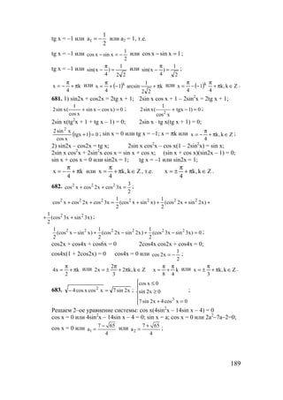 189
tg x = –1 или 1
1
a
2
= − или а2 = 1, т.е.
tg x = –1 или
2
1
xsinxcos −=− или 1xsinxcos =− ;
tg x = –1 или
22
1
)
4
xsin( =
π
− или
2
1
)
4
xsin( =
π
− ;
k
4
x π+
π
−= или ( ) k
22
1
arcsin1
4
x k
π+−+
π
= или ( ) Zk,k
4
1
4
x k
∈π+
π
−−
π
= .
681. 1) sin2x + cos2x = 2tg x + 1; 2sin x cos x + 1 – 2sin2
x = 2tg x + 1;
0)xcosxsin
xcos
1
(xsin2 =−+ ; 0)1tgx
xcos
1
(xsin2 2
=−+ ;
2sin x(tg2
x + 1 + tg x – 1) = 0; 2sin x ⋅ tg x(tg x + 1) = 0;
( ) 01tgx
xcos
xsin2 2
=+ ; sin x = 0 или tg x = –1; x = πk или Zk,k
4
x ∈π+
π
−= ;
2) sin2x – cos2x = tg x; 2sin x cos2
x – cos x(1 – 2sin2
x) = sin x;
2sin x cos2
x + 2sin2
x cos x = sin x + cos x; (sin x + cos x)(sin2x – 1) = 0;
sin x + cos x = 0 или sin2x = 1; tg x = –1 или sin2x = 1;
x k
4
π
= − + π или Zk,k
4
x ∈π+
π
= , т.е. Zk,k
4
x ∈π+
π
±= .
682. 2 2 2 3
cos x cos 2x cos 3x
2
+ + = ;
2 2 2 2 2 2 21 1
cos x cos 2x cos 3x (cos x sin x) (cos 2x sin 2x)
2 2
+ + = + + + +
2 21
(cos 3x sin 3x)
2
+ + ;
2 2 2 2 2 21 1 1
(cos x sin x) (cos 2x sin 2x) (cos 3x sin 3x) 0
2 2 2
− + − + − = ;
cos2x + cos4x + cos6x = 0 2cos4x cos2x + cos4x = 0;
cos4x(1 + 2cos2x) = 0 cos4x = 0 или
2
1
x2cos −= ;
k
2
x4 π+
π
= или Zk,k2
3
2
x2 ∈π+
π
±= k
48
x
π
+
π
= или Zk,k
3
x ∈π+
π
±= .
683. x2sin7xcosxcos4 2
=− ;





=+
≥
≤
0xcos4x2sin7
0x2sin
0xcos
3
;
Решаем 2–ое уравнение системы: cos x(4sin2
x – 14sin x – 4) = 0
cos x = 0 или 4sin2
x – 14sin x – 4 = 0; sin x = a; cos x = 0 или 2а2
–7а–2=0;
cos x = 0 или 1
7 65
a
4
−
= или 2
7 65
a
4
+
= ;
www.5balls.ru
 