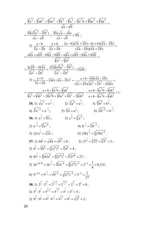 20
=
−
++−−−+−
=
ba
abbabaabbaaba
4 24 24 24 34 34 24 24 3
4 42 24 4
4b( a b ) b( a b)
b
a b a b
− −
= = =
− −
;
2)
( ) ( )3 3 3 3
3 3 3 3 3 3 3 3
a b ( a b) a b ( a b)a b a b
a b a b ( a b)( a b)
− + − + −− +
− = =
− + − +
=
−
+−+−−−+
=
3 23 2
33333333
ba
bbabbaaabbabbaaa
3 32 23 3 3
3
3 3 3 32 2 2 2
2a b 2b a 2 ab( a b )
2 ab
a b a b
− −
= = =
− −
;
3) 23 3 3
3 3
a b
( ab) : ( a b)
a b
+
− −
+
3 3 3
3 32 23 3 3
a b ab( a b)
( a b)( a b 2 ab)
+ − +
= =
+ + −
3 23 33 23 23 23 3
3 23 2
ab2bbaba2aba
abbaba
−++−+
−−+
= 1
abbaba
abbaba
3 23 2
3 23 2
=
−−+
−−+
= .
55. 1)
2
33
x x= : 2)
4
33 4
a a= ; 3)
3
44 3
b b= ;
4)
1
5
5 1
x x
−−
= ; 5)
1
66
a a= ; 6)
3
77 3
b b
−−
= .
56. 1)
1
4 4
x x= ; 2)
2
5 25
y y= ;
3)
5
6 6 5
a a
− −
= ; 4)
1
3 3 1
b b
− −
= ;
5)
1
2(2x) 2x= ; 6)
2
3 23
(3b) (3b)
− −
= .
57. 1)
1
2 2
64 64 8 8= = = ; 2)
1
3 3 33
27 27 3 3= = = ;
3)
2
3
33 2 3 2 33
8 8 (2 ) 4 4= = = = ;
4)
3
4 43 4 3 44 4
81 (81) (3 ) 27 27= = = = ;
5)
3
4 40,75 3 4 3 34 1
16 16 16 (2 ) 2 0,125
8
−− − − −
= = = = = = ;
6)
3
21,5 3 2 3 3 1
9 9 9 (3 ) 3
27
−− − − −
= = = = = .
58. 1)
4 11 4 11 4 11 15
5 5 5 5 5 5 3
2 2 2 2 2 2 8
+
+
⋅ = = = = = ;
2)
2 5 2 5 2 5 7
7 7 7 7 7 7 1
5 5 5 5 5 5 5
+
+
⋅ = = = = = ;
3)
2 1 2 1 4 1 3
3 6 3 6 6 6 2
9 :9 9 9 9 9 3 3
−
−
= ⋅ = = = = ;
www.5balls.ru
 