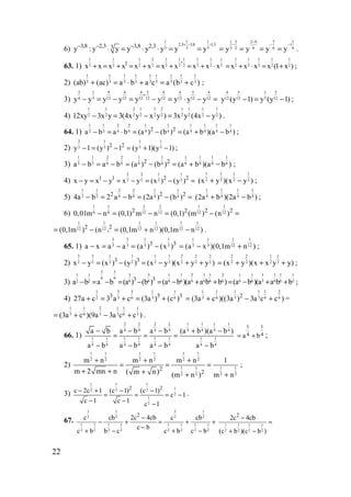 22
6)
1 1 1
2,3 3,8 1,5
3 3 33,8 2,3 3,8 2,33y : y y y y y y y
+ − −− − −
⋅ = ⋅ ⋅ = =
1 3 2 9 7 1
1
3 2 6 6 6y y y y
−
− − −
= = = = .
63. 1)
1 1 1 2 1 1 1 1 1 1
2 2 2 2 2 2 2 2 2 21
x x x x x x x x x x x
+
+ = + = + = + = + ⋅
1 1 1 1 1
2 2 2 2 2x x x x (1 x )= + ⋅ = + ;
2)
1 1 1 1 1 1 1 1 1
3 3 3 3 3 3 3 3 3(ab) (ac) a b a c a (b c )+ = ⋅ + = + ;
3)
13 9 4 4 5 4 4 5 4
34 12 12 12 12 12 12 12 12y y y y y y y y y
+
− = − = − = ⋅ − =
14 5 5
312 12 12y (y 1) y (y 1)− = − ;
4)
1 1 2 1 1 2 1 1 1 1
2 2 2 2 2 2 2 2 2 212xy 3x y 3(4x y x y ) 3x y (4x y )− = − = − .
64. 1)
1 1 2 2 1 1 1 1 1 1
2 2 4 4 4 4 4 4 4 42 2
a b a b (a ) (b ) (a b )(a b )− = ⋅ = − = + − ;
2)
2 1 1 1
3 3 3 32 2
y 1 (y ) 1 (y 1)(y 1)− = − = + − ;
3)
1 1 2 2 1 1 1 1 1 1
3 3 6 6 6 6 6 6 6 62 2
a b a b (a ) (b ) (a b )(a b )− = − = − = + − ;
4)
2 2 1 1
2 2 2 21 1 2 2
x y x y x y (x ) (y )− = − = − = − =
1 1 1 1
2 2 2 2(x y )(x y )+ − ;
5)
1 1 2 2 1 1
2 2 4 4 4 42 2 2
4a b 2 a b (2a ) (b )− = − = − =
1 1 1 1
4 4 4 4(2a b )(2a b )+ − ;
6)
1 1 2 2 1 1
6 6 12 12 12 122 2 2 2
0,01m n (0,1) m n (0,1) (m ) (n )− = − = − =
1 1 1 1 1 1
12 12 12 12 12 12)
2 2
(0,1m ) (n (0,1m n )(0,1m n )= − = + − .
65. 1)
3 3 1 1
3 3 3 33 3
a x a a (a ) (х )− = − = −
1 1 1 1
3 3 12 12(a x )(0,1m n )= − + ;
2)
3 3 1 1 1 1 2 2 2
2 2 2 2 2 2 2 2 23 3
x y (x ) (у ) (x у )(x y y )− = − = − + +
2 2 1 1
2 2 2 2(x y )(x х y у)= + + + ;
3)
3 3
3 31 1
6 6
6 62 2 3 3
a b a b (a ) (b )− = − = −
1 1 2 1 1 2 1 1 1 1 1 1
6 6 6 6 6 6 6 6 3 6 6 3(a b )(a a b b ) (a b )(a a b b= − + + = − + + ;
4)
3 3 1 11
3 6 3 62 3 3 3
27a c 3 a c (3a ) (c )+ = + = +
1 1 1 1 1 2
3 6 3 3 6 62
(3a c )((3a ) 3a c c )= + − + =
1 1 2 1 1 1
3 6 3 3 6 3(3a c )(9a 3a c c )= + − + .
66. 1)
2 2 2 2 1 1 1 1
4 4 4 4 4 4 4 4
1 1 1 1 1 1 1 1
4 4 4 4 4 4 4 4
a b a b a b (a b )(a b )
a b a b a b a b
− − − + −
= = =
− − − −
4
1
4
1
ba += ;
2)
1 1 1 1 1 1
2 2 2 2 2 2
1 1 1 1
2 2 2 2
2
2
m n m n m n 1
m 2 mn n ( m n) (m n ) m n
+ + +
= = =
+ + + + +
;
3)
1 1 1
12 2 2
2
1
2
2 2
c 2c 1 (c 1) (c 1)
c 1
c 1 c 1 c 1
− + − −
= = = −
− − −
.
67.
3 1 3 1
2 2 2 2
1 1 1 1 1 1 1 1
2 2 2 2 2 2 2 2
2
c cb 2c 4cb c cb
c b
c b b c c b c b
−
− + = + +
−
+ − + −
1 1 1 1
2 2 2 2
2
2c 4cb
(c b )(c b )
−
=
+ −
www.5balls.ru
 