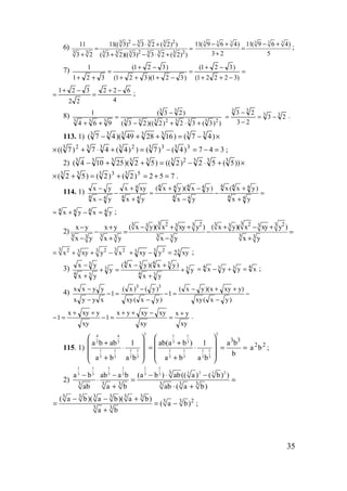 35
6)
2 23 33 3
3 2 23 3 3 33 3 3
11 11(( 3) 3 2 ( 2) )
3 2 ( 3 2)(( 3) 3 2 ( 2) )
− ⋅ +
= =
+ + − ⋅ +
3 33 3 3 3
11( 9 6 4) 11( 9 6 4)
3 2 5
− + − +
=
+
;
7) =
−++
−+
=
−+++
−+
=
++ )32221(
)321(
)321)(321(
)321(
321
1
4
622
22
321 −+
=
−+
= ;
8)
))3(32)2)((23(
)23(
964
1
23332333
33
333
+⋅+−
−
=
++
33
33
23
23
23
−=
−
−
= .
113. 1) ×−=++− )47()162849)(47( 3333333
347)4()7())4(47)7(( 3333233323
=−=−=+⋅+× ;
2) ×+⋅−=++− ))5(52)2(()52)(25104( 3332333333
752)2()2()52( 533333
=+=+=+× .
114. 1) =
+
+
−
−
−+
=
+
+
−
−
−
44
444
44
4444
44
4
44
yx
)yx(x
yx
)yx)(yx(
yx
xyx
yx
yx
4444
yxyx =−+= ;
2)
3 32 2 2 23 33 33 3 3 3
3 3 3 33 3 3 3
( x y)( x xy y ) ( x y)( x xy y )x y x y
x y x y x y x y
− + + + − +− +
− = − =
− + − +
3 32 2 233x xy y x= + + − 33 23 xy2yxy =−+ ;
3) 3
34
3434
3
34
3
y
yx
)yx)(yx(
y
yx
yx
+
+
+−
=+
+
− 4334
xyyx =+−= ;
4) −
−
++−
=−
−
−
=−
−
−
)yx(xy
)yxyx)(yx(
1
)yx(xy
)y()x(
1
xyyx
yyxx 33
xy
yx
xy
xyxyyx
1
xy
yxyx
1
+
=
−++
=−
++
=− .
115. 1)
3 34 4 1 1
3 3 3 3
1 1 1 1 1 1 1 1
3 3 3 3 3 3 3 3
3 3
a b ab 1 ab(a b ) 1 a b
b
a b a b a b a b
   
+ +   ⋅ = ⋅ = =
      + +   
22
ba ;
2)
1 1 1 1 1 1
2 23 33 3 3 3 3 3 3
3 3 3 3 3 3
a b ab a b (a b ) ab(( a) ( b) )
ab a b ab ( a b)
− − − ⋅ −
⋅ = =
+ ⋅ +
3 3 3 3 3 3
23 3
3 3
( a b)( a b)( a b)
( a b)
a b
− − +
= = −
+
;
www.5balls.ru
 
