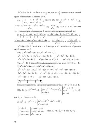 48
03x8x3 2
=−− ; 3x = или
3
1
x −= , но при
3
1
x −= знаменатель исходной
дроби обращается в 0, значит 3x = .
148. 1) ;5
1x
5x
4x
1x4
1x
3
2
2
−
−
+
=
+
−
−
−
;0
1x
)1x(5)5x()1x)(1x4()1x(3
2
22
=
−
−++−−−−+
;0
1x
5x55x1xx4x43x3
2
222
=
−
−+−−−++−+
;0
1x
8x8
2
=
−
−
;8x8 = 1x = , но при
1x = знаменатель обращается в 0, значит, действительных корней нет.
2) ;
x4
)x3(4
2x
2x
4x
)4x(x
2x
2x
22
−
+
−
+
−
=
−
−
−
−
+
;0
4x
)x3(4)2x()4x(x)2x(
2
22
=
−
+−−−−−+
;0
4x
x4124x4xx4x4x4x
2
222
=
−
−−−+−+−++
;0
4x
12x8x
2
2
=
−
−+−
0
4x
12x8x
2
2
=
−
+−
;
;012x8x2
=+− 6x = или 2x = , но при 2x = знаменатель обращает-
ся в 0, значит 6x = .
149. 1) 2x4xx26x2x3x 2323
−+−>−+− ;
02x4xx26x2x3x 2323
>+−+−−+− ; 04x2x2x 23
>−−−− ;
04x2x2x 23
<+++ ; 0)2x(2)2x(x2
<+++ ; 0)2x)(2x( 2
<++ .
Т.к. 02x2
>+ для любого действительного х, значит, x + 2 < 0 2x −< .
2) 4x12xx312x4x3x 2323
−++−>+−− ;
04x12xx312x4x3x 2323
>+−−++−− ; 016x16x4x4 23
>+−− ;
08x8x2x2 23
>+−− ; 04x4xx 23
>+−− ; 2
x (x 1) 4(x 1) 0− − − > ;
0)1x)(4x( 2
>−− ; 0)1x)(2x)(2x( >−+− .
– + – +
– 2 1 2 х
Решая это неравенство методом интервалов получаем: 1x2 <<− и 2x > .
150. 1) ;1)3x( 2xx2
=− −−




≠−
−=− −−
03x
)3x()3x( 02xx2
; ;
13x
3x
02xx2






=−
≠
=−−
1x 2=
или 2x 1= − или 3x 4= .
2) ;1)1xx( 1x2 2
=−− −




≠−−
−−=−− −
01xx
)1xx()1xx(
2
021x2 2
;
;
01xx
11xx
01x
2
2
2






≠−−
=−−
=−





≠−−
=+−
=+−
01xx
1)1x)(2x(
0)1x)(1x(
2
. Итак, 1x 1;= 2x 1= − или 3x 2= .
www.5balls.ru
 