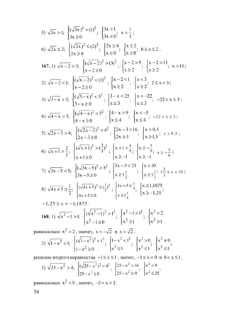 54
5) 3x 1;>
2 2
( 3x) (1)
;
3x 0
 >

≥
3x 1
;
3x 0
>

≥
1
x
3
> ;
6) 2x 2;≤
2 2
( 2x) (2)
;
2x 0
 ≤

≥
2x 4
;
x 0
≤

≥
x 2
;
x 0
≤

≥
0 x 2≤ ≤ .
167. 1) x 2 3;− >
2 2
( x 2) (3)
x 2 0
 − >

− ≥
;
x 2 9
;
x 2
− >

≥
x 2 11
;
x 2
− >

≥
x 11> ;
2) x 2 1;− <
2 2
( x 2) (1)
x 2 0
 − <

− ≥
;
x 2 1
;
x 2
− <

≥
x 3
;
x 2
<

≥
2 x 3≤ < ;
3) 3 x 5;− <
2 2
( 3 x) 5
3 x 0
 − <

− ≥
;
3 x 25
;
x 3
− <

≤
x 22
;
x 3
> −

≤
22 x 3− < ≤ ;
4) 4 x 3;− >
2 2
( 4 x) 3
4 x 0
 − >

− ≥
;
4 x 9
;
x 4
− >

≤
x 5
;
x 4
< −

≤
22 x 3− < ≤ ;
5) 2x 3 4;− >
2 2
( 2x 3) 4
2x 3 0
 − >

− ≥
;
2x 3 16
;
2x 3
− >

≥
x 9,5
;
x 1,5
>

≥
x 9,5> ;
6)
2
x 1 ;
3
+ >
2 22
3
( x 1) ( )
x 1 0
 + >

 + ≥
;
4
9
x 1
;
x 1
 + >

 ≥ −
5
9
x
;
x 1
 ≥ −

 ≥ −
5
x
9
≥ − ;
7) 3x 5 5;− <
2 2
( 3x 5) 5
3x 5 0
 − <

− ≥
; 2
3
3x 5 25
;
x 1
− <

≥
2
3
x 10
;
x 1
<

≥
2
1 x 10
3
≤ < ;
8)
1
4x 5 ;
2
+ ≤
2 21
2
( 4x 5) ( )
4x 5 0
 + ≤

 + ≥
;
1
4
1
4
4x 5
;
x 1
 + ≤

 ≥

x 1,1875
;
x 1,25
≤

≥ −
1, 25 x 1,1875− ≤ < − .
168. 1) 2
x 1 1;− >
2 2 2
2
( x 1) 1
;
x 1 0
 − >

 − ≥
2 2
2
x 1 1
;
x 1
 − >

≥
2
2
x 2
x 1
 >

≥
равносильно 2
x 2> , значит, x 2< − и x 2> .
2) 2
1 x 1;− <
2 2 2
2
( 1 x ) 1
;
1 x 0
 − <

 − ≥
2 2
2
1 x 1
;
x 1
 − <

≤
2
2
x 0
;
x 1
 >

≤
2
2
x 0
;
x 1
 ≠

≤
решение второго неравенства 1 x 1− ≤ ≤ , значит, 1 x 0− ≤ < и 0 x 1< ≤ .
3) 2
25 x 4;− >
2 2 2
2
( 25 x ) 4
;
25 x 0
 − >

 − ≥
2
2
25 x 16
;
25 x 0
 − >

− ≥
2
2
x 9
;
x 25
 <

≤
равносильно 2
x 9< , значит, 3 x 3− < < .
www.5balls.ru
 