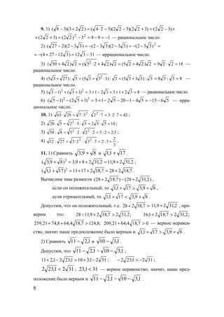 8
9. 1) ×−=+−−⋅=+− )322()322)(322)(324()223)(38(
1983)22()322( 22
−=−=−=+× — рациональное число.
2) =−−=−−−=−− 2
)332()332)(332()332)(227(
31312)312274( −=−+−= — иррациональное число.
3) 2)2425(2)2425(2)2450( 2
+=+⋅=+ 18229 =⋅= —
рациональное число.
4) 3:)3335(3:)3335(3:)2735( 2
+=⋅+=+ 83:38 == —
рациональное число.
5) 832133213)13()13( 22
=+++−+=++− — рациональное число.
6) 5615541205215)152()15( 22
−−=−−−−+=+−− — ирра-
циональное число.
10. 1) 4272372372863 22
=⋅⋅=⋅⋅⋅=⋅ ;
2) 10552552520 2
=⋅=⋅⋅=⋅ ;
3) 5,22:522:258:50 22
==⋅⋅= ;
4)
3
2
3:233:2327:12 22
==⋅⋅= .
11. 1) Сравнить 89,3 + и 171,1 + .
2,3129,112,31289,3)89,3( 2
+=++=+ ;
7,182287,1821711)171,1( 2
+=++=+ .
Вычислим знак разности )2,31228()7,18228( +−+ ,
если он положительный, то 89,3171,1 +>+ ,
если отрицательный, то 89,3171,1 +<+ .
Допустим, что он положительный, т.е. >+ 7,18228 2,3129,11 + , про-
верим это: ;2,3127,1829,1128 >+− ;2,3127,1821,16 >+
;8,1247,184,648,7421,259 >++ 07,184,6421,209 >+ — верное неравен-
ство, значит наше предположение было верным и 89,3171,1 +>+ .
2) Сравнить 1,211 − и 1,310 − .
Допустим, что 1,211 − > 1,310 − ;
3121,3101,2321,211 −+>−+ ; 3121,232 −>− ;
3121,232 < ; 311,23 < — верное неравенство, значит, наше пред-
положение было верным и 1,211 − > 1,310 − .
www.5balls.ru
 