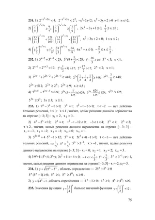 75
231. 1) ;42 x3x2
<+−
;22 2x3x2
<+−
–х2
+3х<2; 02x3x2
>+− х<1 и x>2;
2) ;
7
9
9
7
x3x2 2
≥





+
;
9
7
9
7
1x3x2 2
−+






≥




 ;01x3x2 2
≤+− 1x
2
1
≤≤ ;
3)
2
x 3x
13 121
;
11 169
−
 
< 
 
;
11
13
11
13
2x3x2
−−






<




 ;02x3x2
<+− 2x1 << ;
4) ;
9
1
7
3
2
2
xx6 2
≤





+
;
9
64
3
8
xx6 2
≤





+
;0xx6 2
≤+
2
1
x
3
2
≤≤− .
232. 1) ;2833 1x2x
<+ −+ x 1
3 (9 ) 28;
3
+ < x 28
3 28;
3
⋅ < ;33x
< 1x < ;
2) ;1722 3x1x
>+ +− x 1
2 ( 8) 17;
2
+ > ;17
2
17
2x
> ;22x
> 1x > ;
3) ;448222 3x22x21x2
≥++ −−−
;448
4
1
4
1
2
1
2 x2
≥





++ ;448
8
7
2 x2
≥⋅
;5122 x2
≥ ;22 9x2
≥ ;92 x2
≥ 5,4x ≥ ;
4) ;62455 3x31x3
≤− −+ 3x 1
5 (5 ) 624;
125
− ≤ 3х 624
5 624;
125
⋅ ≤ ;1255 x3
≤
;55 3x3
≤ ;3x3 ≤ 1x ≤ .
233. 1) ;0639 xx
>−− ;t3x
= ;06tt2
>−− 2t −< — нет действи-
тельных решений, ;3t > 1x > , значит, целые решения данного неравенства
на отрезке [– 3; 3] – 2x1 = , 3x2 = .
2) ;1224 xx
<− ;t2x
= ;012tt2
<−− ;4t3 <<− ;42x
< ;22x
<
2x < , значит, целые решения данного неравенства на отрезке [– 3; 3] –
3x1 −= , ;2x2 −= ;1x3 −= ;0x4 = 1x5 = .
3) ;121545 x1x2
>−⋅++
;t5x
= ;01t4t5 2
>−+ 1t −< — нет действи-
тельных решений, ;
5
1
t > ;
5
1
5x
> ;55 1x −
> 1x −> , значит, целые решения
данного неравенства на отрезке [– 3; 3] – x1 = 0; ;1x2 = ;2x3 = 3x4 = .
4) 3⋅9x
+11⋅3x
<4; 3х
=t; ;04t11t3 2
<−+
3
1
t4 <<− ; ;
3
1
3x
< ;33 1x −
> x<–1,
значит, целые решения данного неравенства на отрезке [– 3; 3] – x1=–2; x2=–3.
234. 1) xx
525y −= , область определения — 0525 xx
≥−
;0)15(5 xx
≥− ;15x
≥ ;55 0x
≥ 0x ≥ .
2) 14y x
−= , область определения — 014x
≥− ; ;14x
≥ ;44 0x
≥ x≥0.
235. Значения функции
x
4
1
y 





= больше значений функции 12
2
1
y
x
+





= ,
www.5balls.ru
 