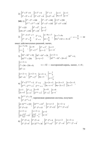 79
2) ;
253
833
yx
yx




−=−
=+
;
853
632
yx
x




=+
=⋅
;
853
33
y
x




=+
=
;
5x5
1x



=
=



=
=
1y
1x
.
243. 1) ;
3055
10055
1y1x
yx




=−
=−
−−
;
15055
10055
yx
yx




=+
=−
;
15055
25052
yx
x




=+
=⋅
;
1505125
1255
y
x




=+
=
;
255
55
y
3x




=
=



=
=
2y
3x
.
2) ;
9
8
32
7392
yx
yx





=⋅
=⋅−
v3
u2
y
x
=
= ; ;
9
8
uv
7v9u





=
=−
;
08v63v81
v97u
2




=−⋅+
+=
;
9
8
v −= — не
имеет действительных решений, значит,
;
9
1
v
v97u





=
+=
;
33
8u
2y




=
=
−
;
2y
22 3x




−=
=



−=
=
2y
3x
.
3) ;
25616
241616
yx
xy




=
=−
+
;
2yx
241616 xy




=+
=−
2 x x
y 2 x
;
16 16 24 0−
= −

− − =
;t16x
=
;
t16
0256t24t
x2y
x
2






=
=−+
−=
32t −= — посторонний корень, значит, 8t = ;
;
816
x2y
x




=
−=
;
22
x2y
3x4




=
−=
;
3x4
x2y



=
−=
3
4
1
4
x
.
y 1
 =


 =

4) ;
123
523
yx1x
1yxx




=−
=+
++
++
v2
u3
yx
x
=
=
+
; ;
1vu3
5v2u



=−
=+
;
2v2u6
5v2u



=−
=+
;
7u7
5v2u



=
=+
;
4v2
1u



=
=
;
2v
13x




=
=
;
22
0x
yx




=
=
+
;
22
0x
y




=
=



=
=
1y
0x
.
5) ;
353
7535
1yx
y1x




=⋅
=⋅
−
+
перемножая уравнения системы, получаем:
;
1535
225)53(
yx
yx




=⋅
=⋅ +
;
1535
1515
yx
2yx




=⋅
=+
;
1535
2yx
yx




=⋅
=+
;
1535
y2x
yy2




=⋅
−=
−
( )
y
3
5
x 2 y
;
25 15
= −


⋅ =
 ( )
y
33
55
x 2 y
;
= −


=




=
=
1x
1y
.
6) ;
923
423
yx
yx




=⋅
=⋅
;
36)23(
423
yx
yx




=⋅
=⋅
+
;
66
423
2yx
yx




=
=⋅
+
;
423
2yx
yx




=⋅
=+
;
423
y2x
yy2




=⋅
−=
−
www.5balls.ru
 