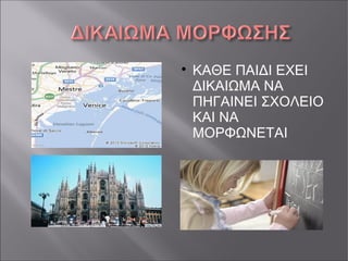 
ΚΑΘΕ ΠΑΙΔΙ ΕΧΕΙ
ΔΙΚΑΙΩΜΑ ΝΑ
ΠΗΓΑΙΝΕΙ ΣΧΟΛΕΙΟ
ΚΑΙ ΝΑ
ΜΟΡΦΩΝΕΤΑΙ
 