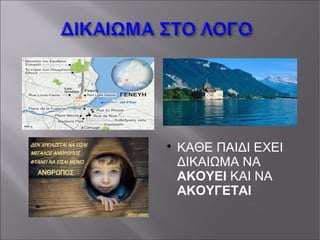 
ΚΑΘΕ ΠΑΙΔΙ ΕΧΕΙ
ΔΙΚΑΙΩΜΑ ΝΑ
ΑΚΟΥΕΙ ΚΑΙ ΝΑ
ΑΚΟΥΓΕΤΑΙ
 