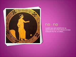 ΚΑΝΕΙΣ ΜΑΣ ΔΕΝ ΜΠΟΡΟΥΣΕ ΝΑ
ΦΑΝΤΑΣΤΕΙ ΟΤΙ ΣΤΗΝ ΑΡΧΑΙΑ ΕΛΛΑΔΑ
ΕΠΑΙΖΑΝ ΓΙΟ ΓΙΟ .ΚΙ ΟΜΩΣ….
 