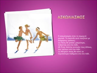 Ο ασκωλιασμός είναι το σημερινό
κουτσό. Το παιχνίδι αυτό παιζόταν με
διάφορους τρόπους:
(α) Ποιος θα φτάσει μακρύτερα,
πηδώντας στο ένα πόδι.
(β) Ένας παίχτης κυνηγάει τους άλλους,
που τρέχουν στο ένα πόδι.
(γ) Μετρούν ποιος θα κάνει τα
περισσότερα πηδήματα στο ένα πόδι.
 
