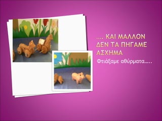 Φτιάξαμε αθύρματα…..
 