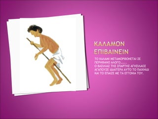 ΤΟ ΚΑΛΑΜΙ ΜΕΤΑΜΟΡΦΩΝΕΤΑΙ ΣΕ
ΠΕΡΗΦΑΝΟ ΑΛΟΓΟ……..
Ο ΒΑΣΙΛΙΑΣ ΤΗΣ ΣΠΑΡΤΗΣ ΑΓΗΣΙΛΑΟΣ
ΑΓΑΠΟΥΣΕ ΙΔΙΑΙΤΕΡΑ ΑΥΤΌ ΤΟ ΠΑΙΧΝΙΔΙ
ΚΑΙ ΤΟ ΕΠΑΙΖΕ ΜΕ ΤΑ ΕΓΓΟΝΙΑ ΤΟΥ.
 