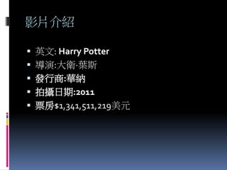 影片介紹
 英文: Harry Potter
 導演:大衛·葉斯
 發行商:華納
 拍攝日期:2011
 票房$1,341,511,219美元
 