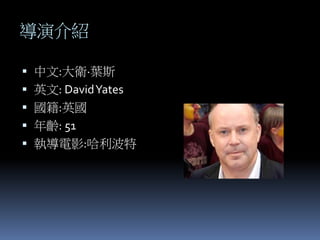導演介紹
 中文:大衛·葉斯
 英文: DavidYates
 國籍:英國
 年齡: 51
 執導電影:哈利波特
 