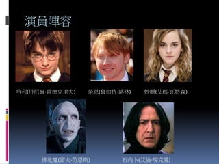 演員陣容
哈利(丹尼爾·雷德克里夫) 榮恩(魯伯特·葛林) 妙麗(艾瑪·瓦特森)
佛地魔(雷夫·范恩斯) 石內卜(艾倫·瑞克曼)
 