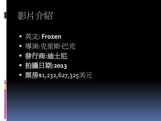 影片介紹
 英文: Frozen
 導演:克里斯·巴克
 發行商:迪士尼
 拍攝日期:2013
 票房$1,232,627,325美元
 