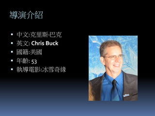 導演介紹
 中文:克里斯·巴克
 英文: Chris Buck
 國籍:美國
 年齡: 53
 執導電影:冰雪奇緣
 