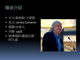 導演介紹
 中文:詹姆斯·卡麥隆
 英文: James Cameron
 國籍:加拿大
 年齡: 59歲
 執導電影:鐵達尼號、
阿凡達
 