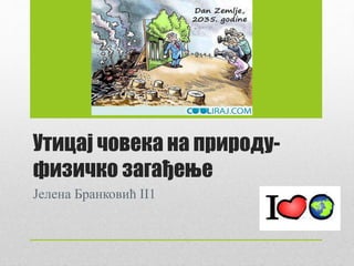 Утицај човека на природу-
физичко загађење
Јелена Бранковић II1
 