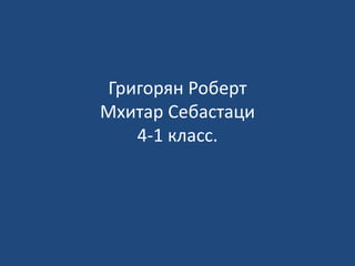 Григорян Роберт
Мхитар Себастаци
4-1 класс.
 