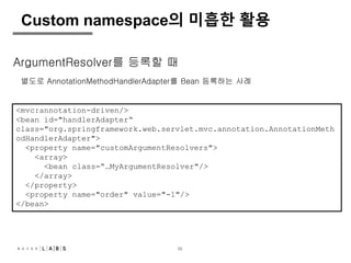 35
Custom namespace의 미흡한 활용
ArgumentResolver를 등록할 때
별도로 AnnotationMethodHandlerAdapter를 Bean 등록하는 사례
<mvc:annotation-drive...