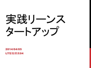 実践リーンス
タートアップ
2014/04/05
LT駆動開発04
 