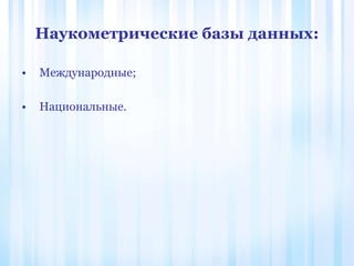 Наукометрические базы данных:
• Международные;
• Национальные.
 