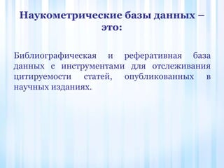 Наукометрические базы данных –
это:
Библиографическая и реферативная база
данных с инструментами для отслеживания
цитируемости статей, опубликованных в
научных изданиях.
 