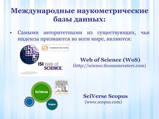 Международные наукометрические
базы данных:
• Самыми авторитетными из существующих, чьи
индексы признаются во всем мире, являются:
Web of Science (WoS)
(http://science.thomsonreuters.com)
SciVerse Scopus
(www.scopus.com)
 