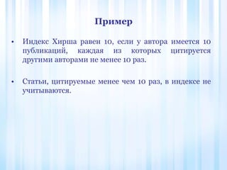 Пример
• Индекс Хирша равен 10, если у автора имеется 10
публикаций, каждая из которых цитируется
другими авторами не менее 10 раз.
• Статьи, цитируемые менее чем 10 раз, в индексе не
учитываются.
 