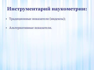 Инструментарий наукометрии:
• Традиционные показатели (индексы);
• Альтернативные показатели.
 