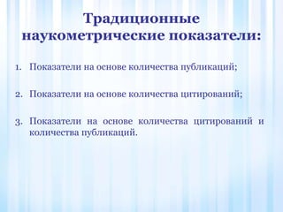 Традиционные
наукометрические показатели:
1. Показатели на основе количества публикаций;
2. Показатели на основе количества цитирований;
3. Показатели на основе количества цитирований и
количества публикаций.
 