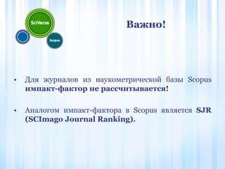 • Для журналов из наукометрической базы Scopus
импакт-фактор не рассчитывается!
• Аналогом импакт-фактора в Scopus является SJR
(SCImago Journal Ranking).
Важно!
 