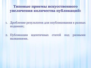 1. Дробление результатов для опубликования в разных
изданиях;
2. Публикация идентичных статей под разными
названиями.
Типовые приемы искусственного
увеличения количества публикаций:
 
