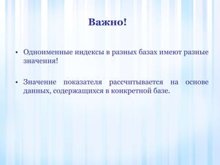 • Одноименные индексы в разных базах имеют разные
значения!
• Значение показателя рассчитывается на основе
данных, содержащихся в конкретной базе.
Важно!
 