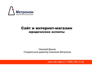 Сайт и интернет-магазин
юридические аспекты
Николай Дингес
Генеральный директор компании Метроном
www.mtr-web.ru 7 (499) 340 15 62
 