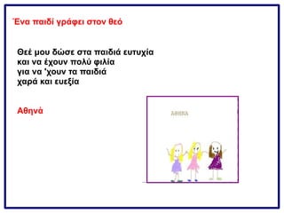 Θεέ μου δώσε στα παιδιά ευτυχία
και να έχουν πολύ φιλία
για να 'χουν τα παιδιά
χαρά και ευεξία
Αθηνἀ
Ένα παιδί γράφει στον θεό
 
