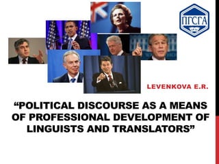 “POLITICAL DISCOURSE AS A MEANS
OF PROFESSIONAL DEVELOPMENT OF
LINGUISTS AND TRANSLATORS”
LEVENKOVA E.R.
 