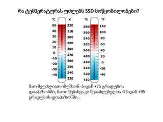 მათ შეუძლიათ იმუშაონ -5-დან +75 გრადუსის
დიაპაზონში, მათი შენახვა კი შესაძლებელია -55-დან +95
გრადუსის დიაპაზონში .
რა ტემპერატურას უძლებს SSD მოწყობილობები?
 