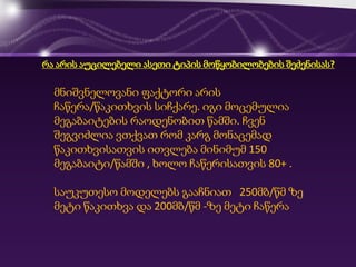 მნიშვნელოვანი ფაქტორი არის
ჩაწერა/წაკითხვის სიჩქარე. იგი მოცემულია
მეგაბაიტების რაოდენობით წამში. ჩვენ
შეგვიძლია ვთქვათ რომ კარგ მონაცემად
წაკითხვისათვის ითვლება მინიმუმ 150
მეგაბაიტი/წამში , ხოლო ჩაწერისათვის 80+ .
საუკუთესო მოდელებს გააჩნიათ 250მბ/წმ ზე
მეტი წაკითხვა და 200მბ/წმ -ზე მეტი ჩაწერა
რა არის აუცილებელი ასეთი ტიპის მოწყობილობების შეძენისას?
 