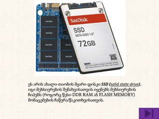 ეს არის ახალი თაობის მყარი დისკი SSD (solid state drive),
იგი მეხსიერების შენახვისათვის იყენებს მეხსიერების
ჩიპებს (როგორც წესი DDR RAM ან FLASH MEMORY)
მონაცემების ჩაწერა/წაკითხვისათვის.
 
