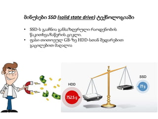 მინუსები SSD (solid state drive) ტექნოლოგიაში
• SSD-ს გააჩნია განსაზღვრული რაოდენობის
წაკითხვა/ჩაწერის ციკლი.
• ფასი თითოეულ GB-ზე HDD-სთან შედარებით
გაცილებით მაღალია
 
