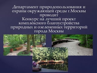 Департамент природопользования и
охраны окружающей среды г.Москвы
проводит
Конкурс на лучший проект
комплексного благоустройства
природных и озелененных территорий
города Москвы
 