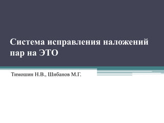 Система исправления наложений
пар на ЭТО
Тимошин Н.В., Шибанов М.Г.
 