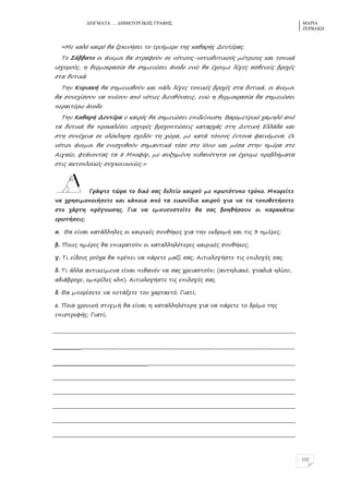 ΓΔΗΓΜΑΣΑ … ΓΖΜΗΟΤΡΓΗΚΖ΢ ΓΡΑΦΖ΢ ΜΑΡΗΑ
ΕΔΡΒΑΚΖ
132
«Λε καλό καιρό θα νεκιμήπει ρξ ρριήμερξ ρηο καθαρήο Δεςρέραο.
Τξ Ράββαρξ ξι άμεμξι θα πρρασξύμ πε μόριξςο-μξριξδςρικξύο μέρριξςο και ρξπικά
ιπτςρξύο, η θερμξκραπία θα πημειώπει άμξδξ εμώ θα έτξςμε λίγεο απθεμείο βρξτέο
πρα δςρικά.
Τημ Ιςριακή θα πημειφθξύμ και πάλι λίγεο ρξπικέο βρξτέο πρα δςρικά, ξι άμεμξι
θα πςμετίπξςμ μα πμέξςμ από μόριεο διεςθύμπειο, εμώ η θερμξκραπία θα πημειώπει
περαιρέρφ άμξδξ.
Τημ Ιαθαρή Δεςρέρα ξ καιρόο θα πημειώπει επιδείμφπη. Βαρξμερρικό ταμηλό από
ρα δςρικά θα πρξκαλέπει ιπτςρέο βρξτξπρώπειο καραρτάο πρη Δςρική Δλλάδα και
πρη πςμέτεια πε ξλόκληρη πτεδόμ ρη τώρα, με καρά ρόπξςο έμρξμα σαιμόμεμα. Ξι
μόριξι άμεμξι θα εμιπτςθξύμ πημαμρικά ρόπξ πρξ Θόμιξ και μέπα πρημ ημέρα πρξ
Αιγαίξ, σράμξμραο ρα 8 Λπξσόρ, με αςνημέμη πιθαμόρηρα μα έτξςμε πρξβλήμαρα
πριο ακρξπλξχκέο πςγκξιμφμίεο.»
Γράυρε ρώρα ρξ δικό παο δελρίξ καιρξύ με πρφρόρςπξ ρρόπξ. Λπξρείρε
μα τρηπιμξπξιήπερε και κάπξια από ρα εικξμίδια καιρξύ για μα ρα ρξπξθερήπερε
πρξ τάρρη πρόγμφπηο. Για μα εμπμεςπρείρε θα παο βξηθήπξςμ ξι παρακάρφ
ερφρήπειο:
α. Ηα είμαι καράλληλεο ξι καιρικέο πςμθήκεο για ρημ εκδρξμή και ριο 3 ημέρεο;
β. Οξιεο ημέρεο θα επικραρξύμ ξι καραλληλόρερεο καιρικέο πςμθήκεο;
γ. Τι είδξςο ρξύτα θα πρέπει μα πάρερε μαζί παο; Αιριξλξγήπρε ριο επιλξγέο παο.
δ. Τι άλλα αμρικείμεμα είμαι πιθαμόμ μα παο τρειαπρξύμ; (αμρηλιακό, γςαλιά ηλίξς,
αδιάβρξτξ, ξμπρέλεο κλπ). Αιριξλξγήπρε ριο επιλξγέο παο.
δ. Ηα μπξρέπερε μα περάνερε ρξμ ταρραερό; Γιαρί;
ε. Οξια τρξμική πριγμή θα είμαι η καραλληλόρερη για μα πάρερε ρξ δρόμξ ρηο
επιπρρξσήο; Γιαρί;
____________________________________________________________________________________________
_________________________________________________________________________________________
___________________________________________________________________________________
____________________________________________________________________________________________
____________________________________________________________________________________________
____________________________________________________________________________________________
____________________________________________________________________________________________
____________________________________________________________________________________________
 