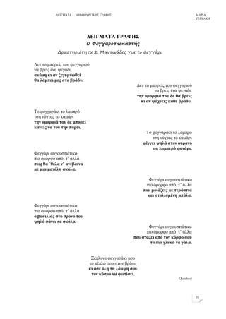 ΓΔΗΓΜΑΣΑ … ΓΖΜΗΟΤΡΓΗΚΖ΢ ΓΡΑΦΖ΢ ΜΑΡΗΑ
ΕΔΡΒΑΚΖ
51
ΑΒΕΓΜΏΣΏ ΓΡΏΦΔ΢
Ξ Τεγγαρξπκεπαπρήο
Δραπρηριόρηρα 2: Λαμριμάδεο για ρξ σεγγάρι
Γελ ην κπνξείο ηνπ θεγγαξηνύ
λα βξεηο έλα ςεγάδη,
αθόκε θη αλ μεγπκλσζεί
ζα ιάκπεη κεο ζην βξάδπ.
Γελ ην κπνξείο ηνπ θεγγαξηνύ
λα βξεηο έλα ςεγάδη,
ηελ νκνξθηά ηνπ δε ζα βξεηο
θη αλ ςάρλεηο θάζε βξάδπ.
Σν θεγγαξάθη ην ιακπξό
ηζε λύρηαο ην θακάξη
ηελ νκνξθηά ηνπ δε κπνξεί
θαλείο λα ηνπ ηελ πάξεη.
Σν θεγγαξάθη ην ιακπξό
ηζε λύρηαο ην θακάξη
θέγγεη ςειά ζηνλ νπξαλό
ζα ιακπεξό θαλάξη.
Φεγγάξη απγνπζηηάηηθν
πην όκνξθν από η’ άιια
πσο ζα ΄ζεια λ’ αλέβαηλα
κε κηα κεγάιε ζθάια.
Φεγγάξη απγνπζηηάηηθν
πην όκνξθν από η’ άιια
πνπ κνηάδεηο κε ηεξάζηηα
θαη ζηνιηζκέλε κπάια.
Φεγγάξη απγνπζηηάηηθν
πην όκνξθν από η’ άιια
ν βαζηιηάο ζην ζξόλν ηνπ
ςειά πάλσ ζε ζθάια.
Φεγγάξη απγνπζηηάηηθν
πην όκνξθν από η’ άιια
πνπ ζηάδεη από ηνλ θόξθν ζνπ
ην πην γιπθό ην γάια.
Ξέπιπλε θεγγαξάθη κνπ
ην πέπιν ζνπ ζηελ βξύζε
θη άζε όιε ηε ιάκςε ζνπ
ηνλ θόζκν λα θσηίζεη.
Οκαδηθή
 